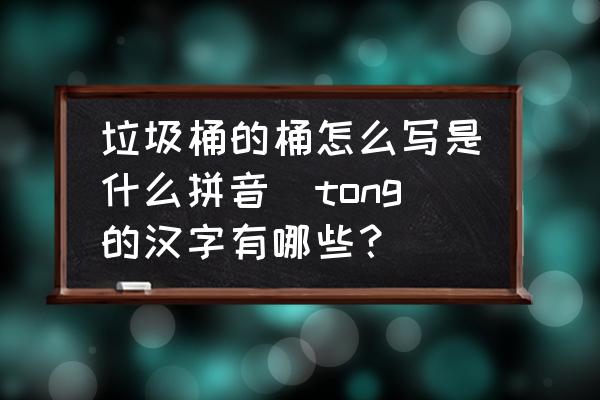垃圾桶的桶怎么寫是什么拼音(tong的漢字有哪些？)
