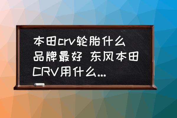 本田crv輪胎什么品牌最好 東風(fēng)本田CRV用什么牌子輪胎最適合？