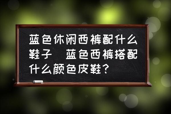 藍色休閑西褲配什么鞋子(藍色西褲搭配什么顏色皮鞋？)
