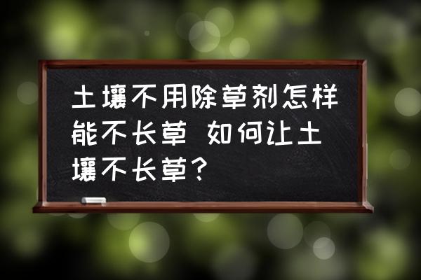 土壤不用除草劑怎樣能不長草 如何讓土壤不長草？