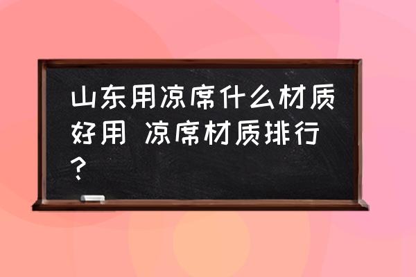 山東用涼席什么材質(zhì)好用 涼席材質(zhì)排行？