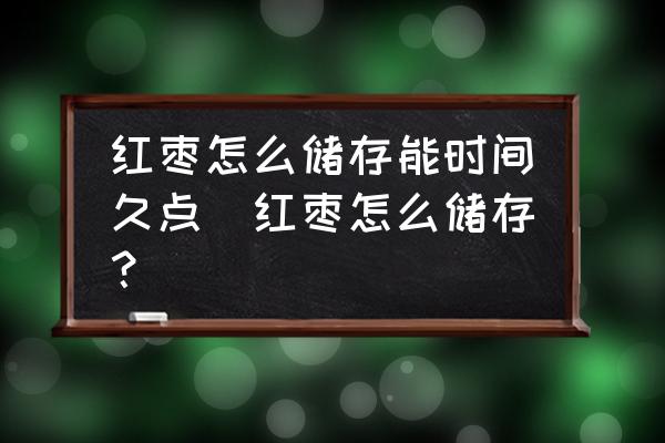 紅棗怎么儲存能時(shí)間久點(diǎn)(紅棗怎么儲存？)
