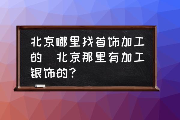 北京哪里找首飾加工的(北京那里有加工銀飾的？)