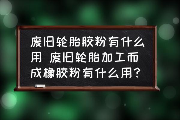 廢舊輪胎膠粉有什么用 廢舊輪胎加工而成橡膠粉有什么用？