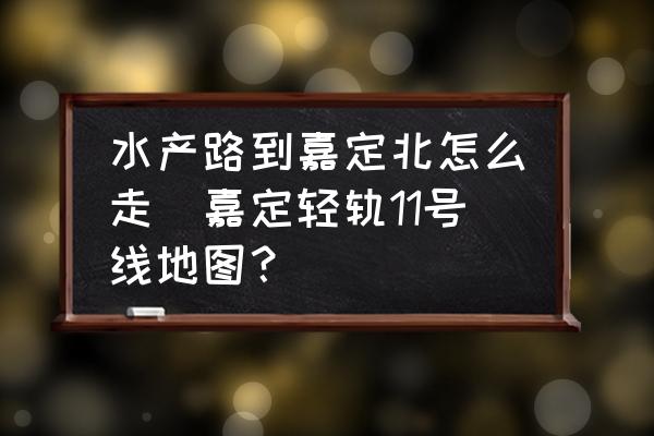 水產(chǎn)路到嘉定北怎么走(嘉定輕軌11號線地圖？)