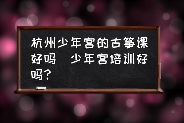 杭州少年宮的古箏課好嗎(少年宮培訓好嗎？)
