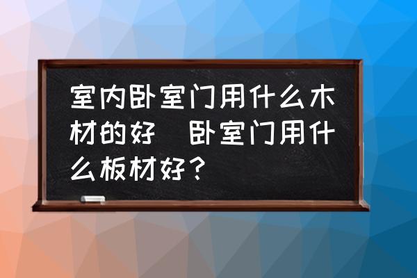 室內(nèi)臥室門用什么木材的好(臥室門用什么板材好？)
