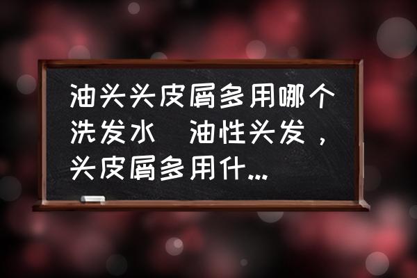 油頭頭皮屑多用哪個洗發(fā)水(油性頭發(fā)，頭皮屑多用什么洗發(fā)水？)