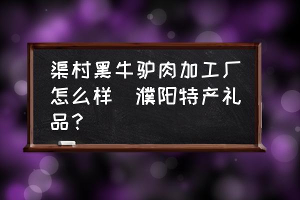 渠村黑牛驢肉加工廠怎么樣(濮陽特產(chǎn)禮品？)