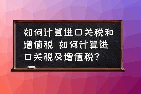 如何計(jì)算進(jìn)口關(guān)稅和增值稅 如何計(jì)算進(jìn)口關(guān)稅及增值稅？