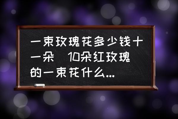 一束玫瑰花多少錢十一朵(10朵紅玫瑰的一束花什么價(jià)位？)
