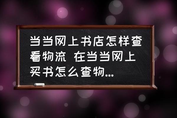 當當網(wǎng)上書店怎樣查看物流 在當當網(wǎng)上買書怎么查物流到哪？