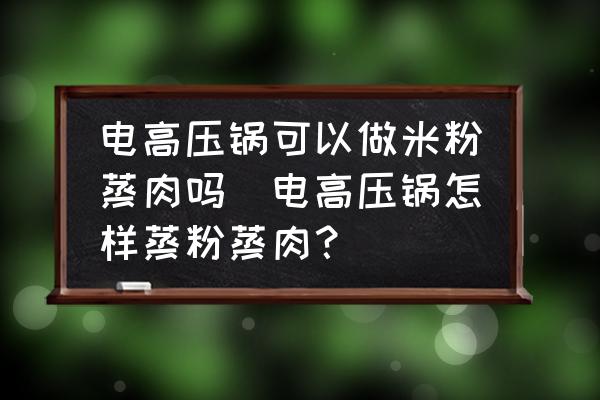 電高壓鍋可以做米粉蒸肉嗎(電高壓鍋怎樣蒸粉蒸肉？)