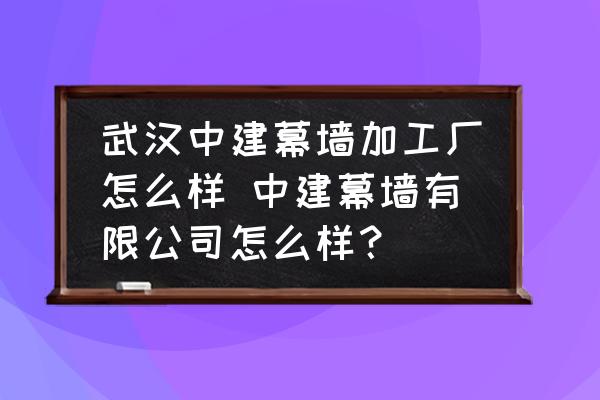 武漢中建幕墻加工廠怎么樣 中建幕墻有限公司怎么樣？