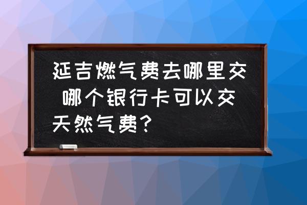 延吉燃?xì)赓M(fèi)去哪里交 哪個(gè)銀行卡可以交天然氣費(fèi)？