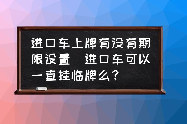 進(jìn)口車(chē)上牌有沒(méi)有期限設(shè)置(進(jìn)口車(chē)可以一直掛臨牌么？)