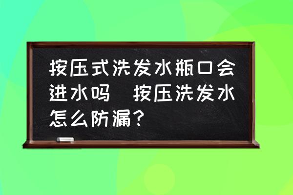 按壓式洗發(fā)水瓶口會(huì)進(jìn)水嗎(按壓洗發(fā)水怎么防漏？)
