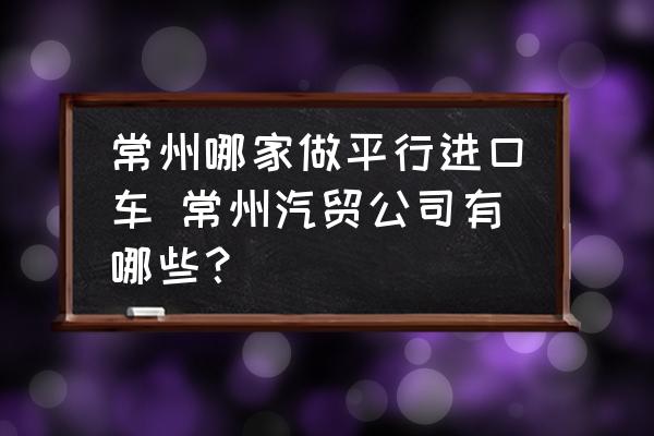 常州哪家做平行進(jìn)口車 常州汽貿(mào)公司有哪些？