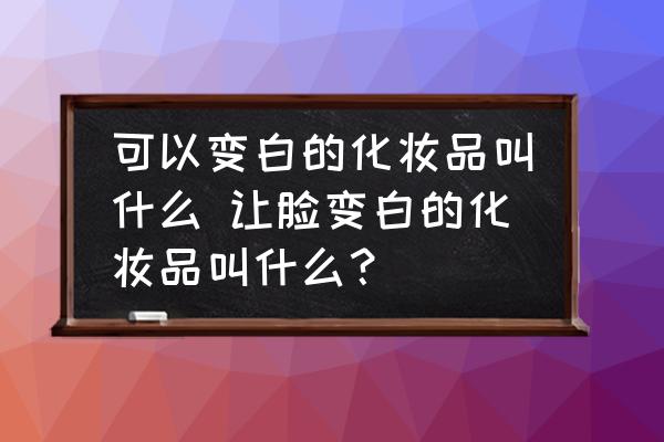 可以變白的化妝品叫什么 讓臉變白的化妝品叫什么？