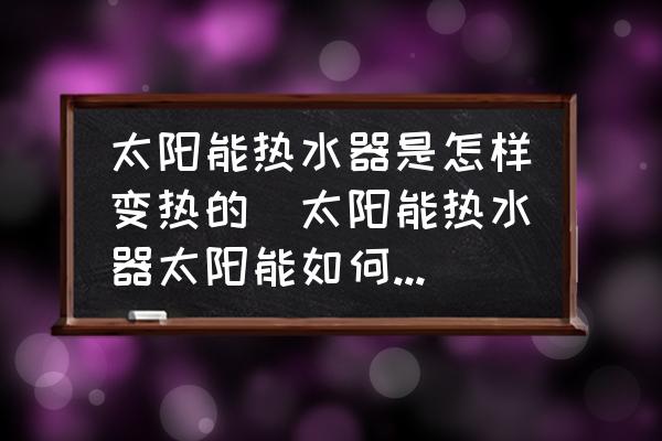 太陽能熱水器是怎樣變熱的(太陽能熱水器太陽能如何轉(zhuǎn)化為熱能的？)