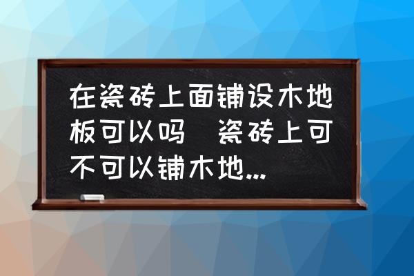 在瓷磚上面鋪設(shè)木地板可以嗎(瓷磚上可不可以鋪木地板？為什么？)