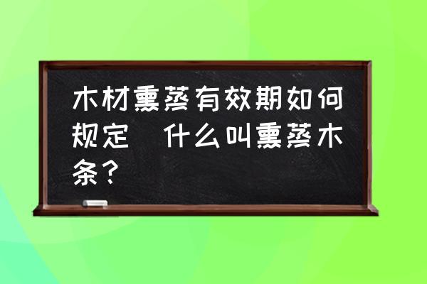 木材熏蒸有效期如何規(guī)定(什么叫熏蒸木條？)