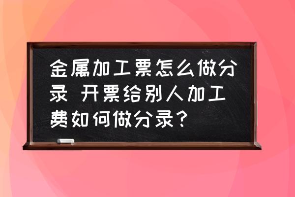 金屬加工票怎么做分錄 開(kāi)票給別人加工費(fèi)如何做分錄？