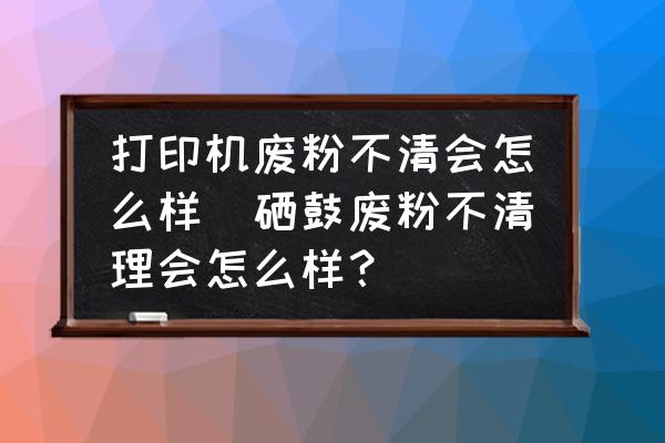 打印機(jī)廢粉不清會(huì)怎么樣(硒鼓廢粉不清理會(huì)怎么樣？)