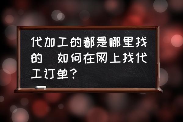 代加工的都是哪里找的(如何在網(wǎng)上找代工訂單？)