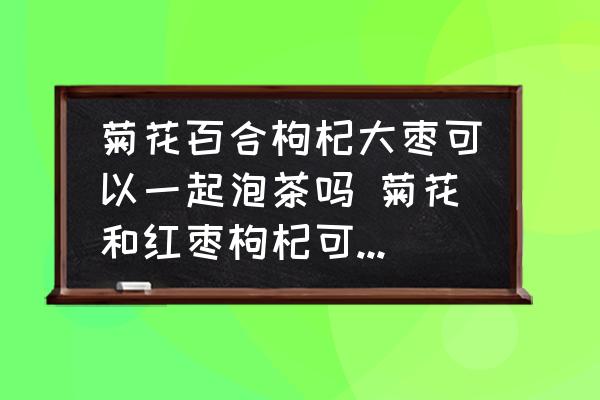 菊花百合枸杞大棗可以一起泡茶嗎 菊花和紅棗枸杞可以一起泡茶嗎？