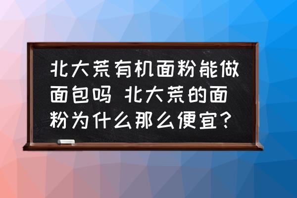 北大荒有機(jī)面粉能做面包嗎 北大荒的面粉為什么那么便宜？