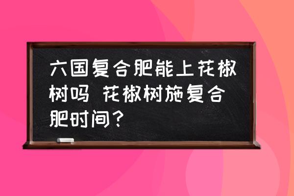 六國復(fù)合肥能上花椒樹嗎 花椒樹施復(fù)合肥時間？