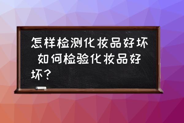 怎樣檢測(cè)化妝品好壞 如何檢驗(yàn)化妝品好壞？