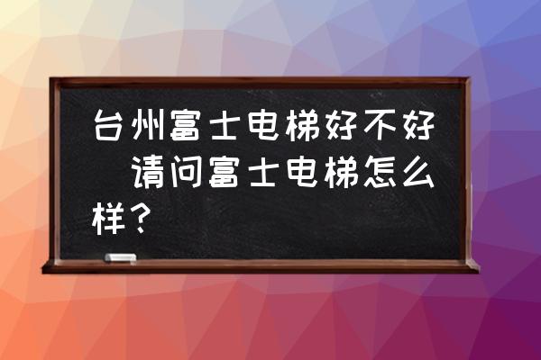 臺州富士電梯好不好(請問富士電梯怎么樣？)