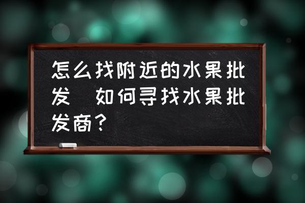 怎么找附近的水果批發(fā)(如何尋找水果批發(fā)商？)