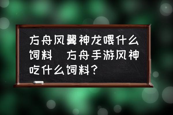 方舟風(fēng)翼神龍喂什么飼料(方舟手游風(fēng)神吃什么飼料？)
