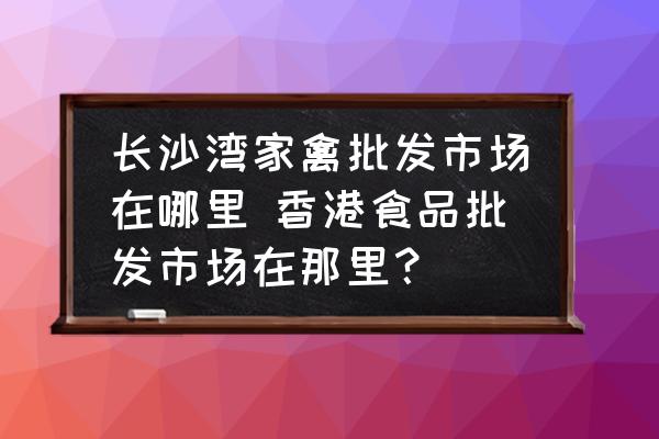 長沙灣家禽批發(fā)市場(chǎng)在哪里 香港食品批發(fā)市場(chǎng)在那里？