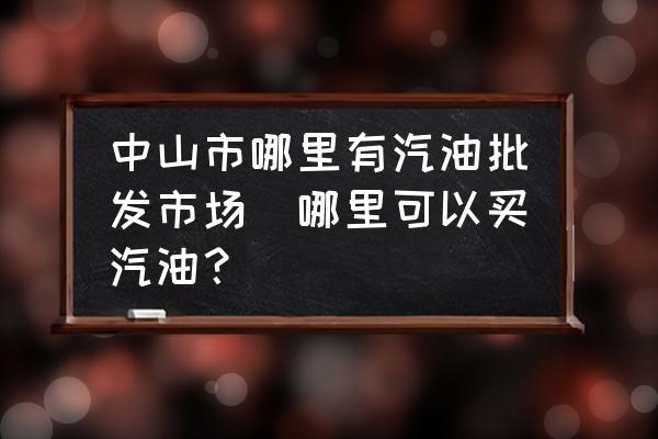 中山市哪里有汽油批發(fā)市場(chǎng)(哪里可以買(mǎi)汽油？)