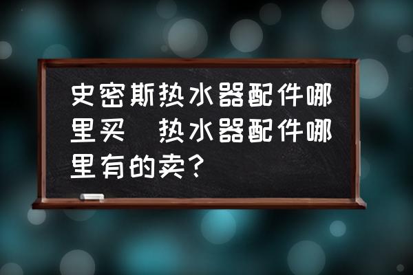 史密斯熱水器配件哪里買(熱水器配件哪里有的賣？)