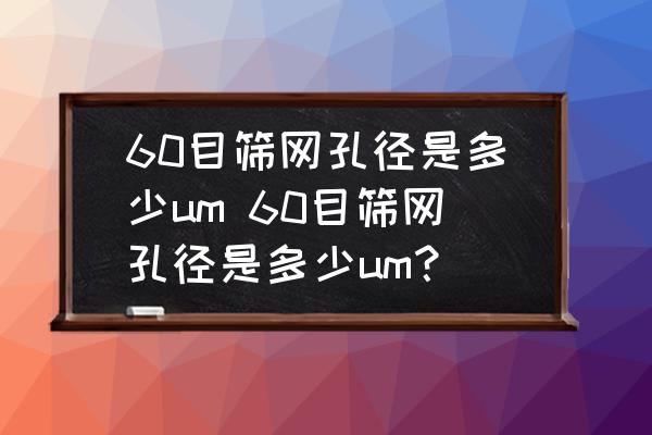 60目篩網(wǎng)孔徑是多少um 60目篩網(wǎng)孔徑是多少um？