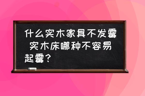 什么實木家具不發(fā)霉 實木床哪種不容易起霉？