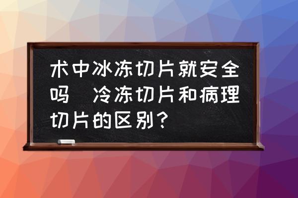 術中冰凍切片就安全嗎(冷凍切片和病理切片的區(qū)別？)
