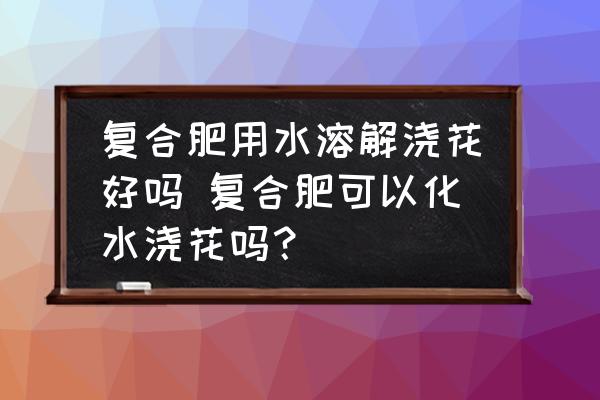 復合肥用水溶解澆花好嗎 復合肥可以化水澆花嗎？