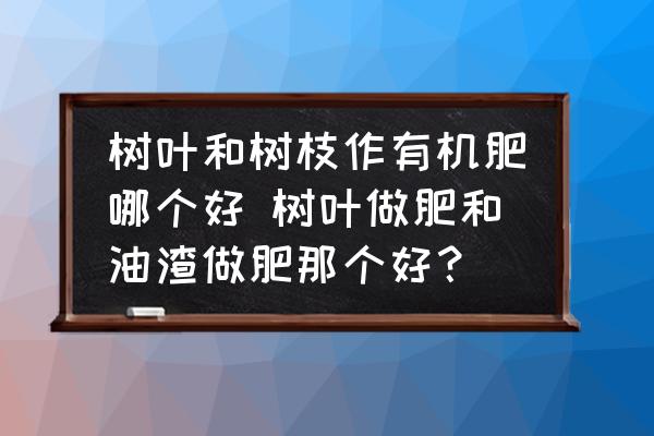 樹葉和樹枝作有機(jī)肥哪個(gè)好 樹葉做肥和油渣做肥那個(gè)好？