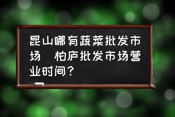 昆山哪有蔬菜批發(fā)市場(chǎng)(柏廬批發(fā)市場(chǎng)營(yíng)業(yè)時(shí)間？)