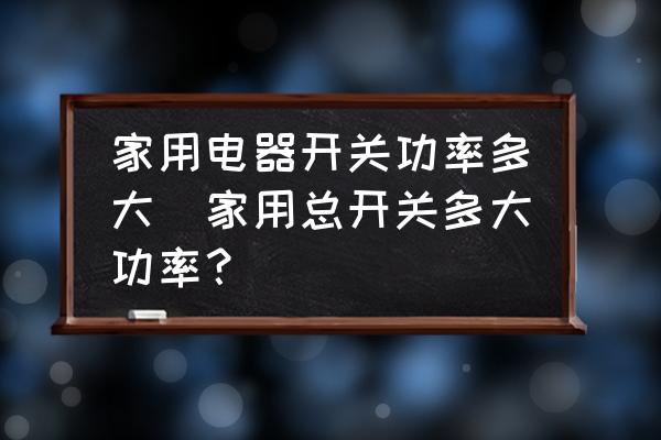 家用電器開關(guān)功率多大(家用總開關(guān)多大功率？)