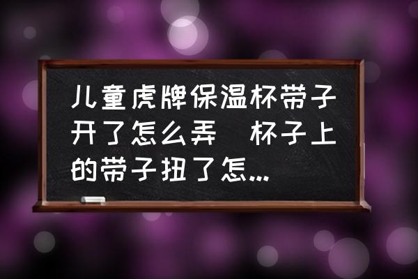 兒童虎牌保溫杯帶子開了怎么弄(杯子上的帶子扭了怎么辦呢解不開了？)