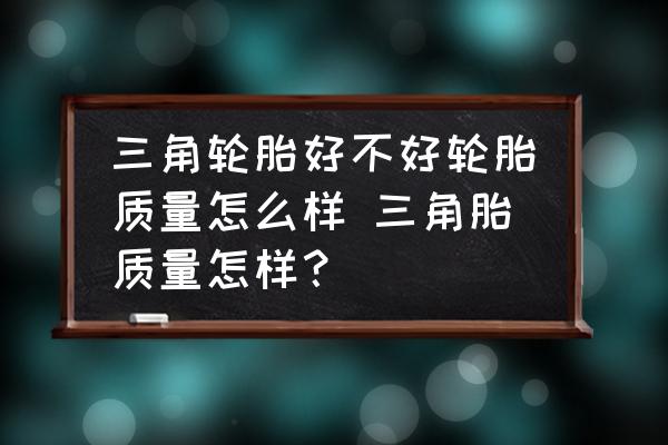 三角輪胎好不好輪胎質(zhì)量怎么樣 三角胎質(zhì)量怎樣？