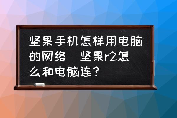 堅果手機怎樣用電腦的網(wǎng)絡(luò)(堅果r2怎么和電腦連？)