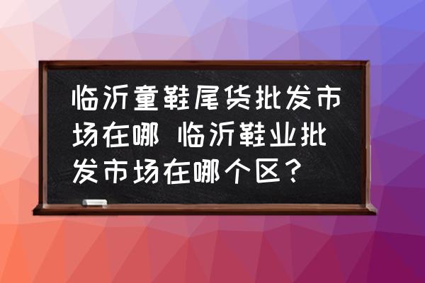 臨沂童鞋尾貨批發(fā)市場在哪 臨沂鞋業(yè)批發(fā)市場在哪個區(qū)？